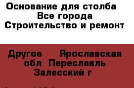 Основание для столба - Все города Строительство и ремонт » Другое   . Ярославская обл.,Переславль-Залесский г.